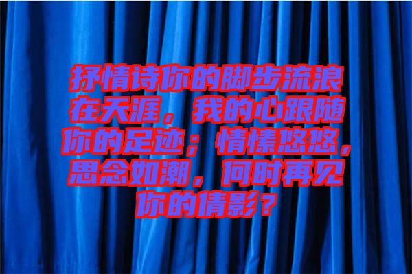 抒情詩(shī)你的腳步流浪在天涯，我的心跟隨你的足跡；情愫悠悠，思念如潮，何時(shí)再見(jiàn)你的倩影？