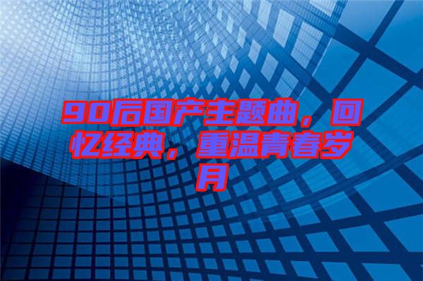 90后國產(chǎn)主題曲，回憶經(jīng)典，重溫青春歲月