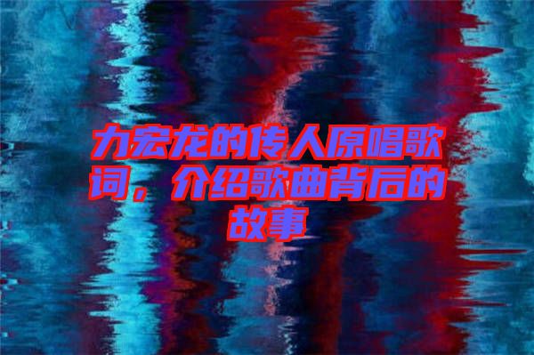 力宏龍的傳人原唱歌詞，介紹歌曲背后的故事