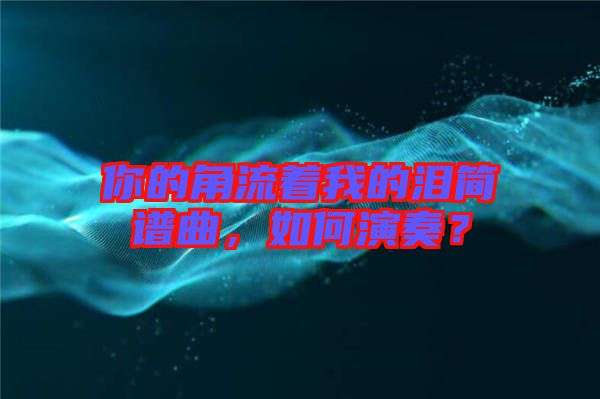 你的角流著我的淚簡譜曲，如何演奏？