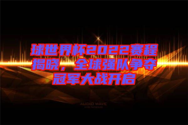 球世界杯2022賽程揭曉，全球強(qiáng)隊(duì)爭奪冠軍大戰(zhàn)開啟