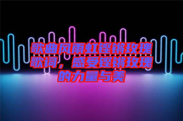 歌曲風(fēng)雨虹鏗鏘玫瑰歌詞，感受鏗鏘玫瑰的力量與美