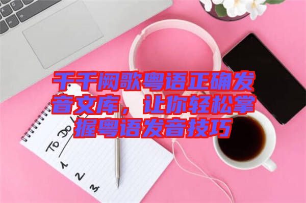 千千闕歌粵語(yǔ)正確發(fā)音文庫(kù)，讓你輕松掌握粵語(yǔ)發(fā)音技巧