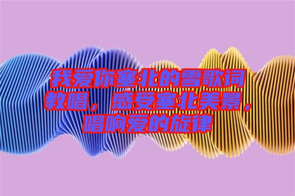我愛你塞北的雪歌詞教唱，感受塞北美景，唱響愛的旋律