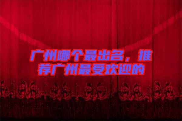 廣州哪個最出名，推薦廣州最受歡迎的