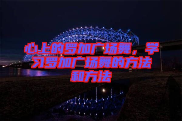 心上的羅加廣場舞，學習羅加廣場舞的方法和方法