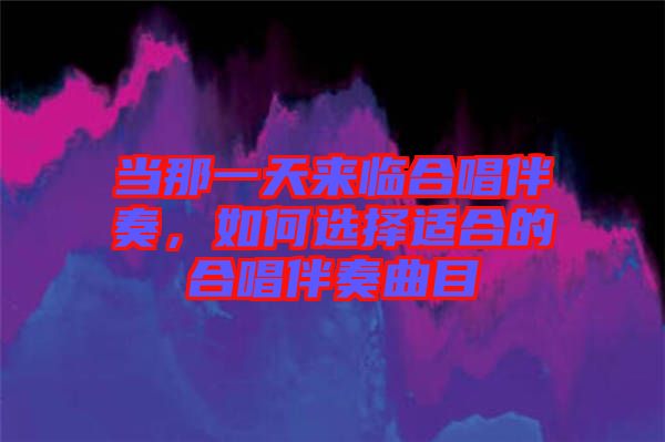當(dāng)那一天來臨合唱伴奏，如何選擇適合的合唱伴奏曲目