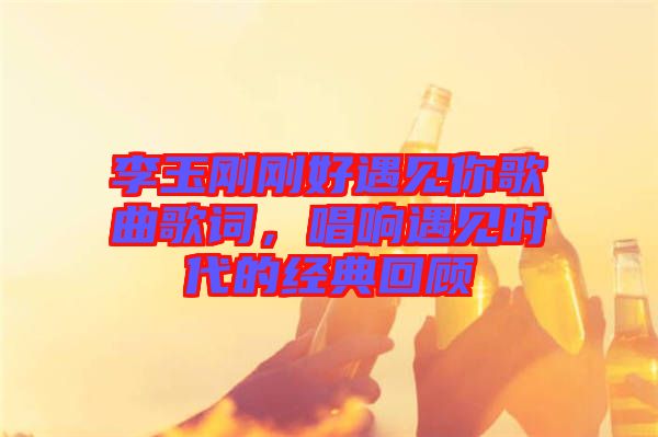 李玉剛剛好遇見你歌曲歌詞，唱響遇見時(shí)代的經(jīng)典回顧