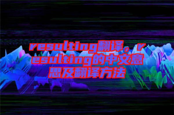 resulting翻譯，resulting的中文意思及翻譯方法