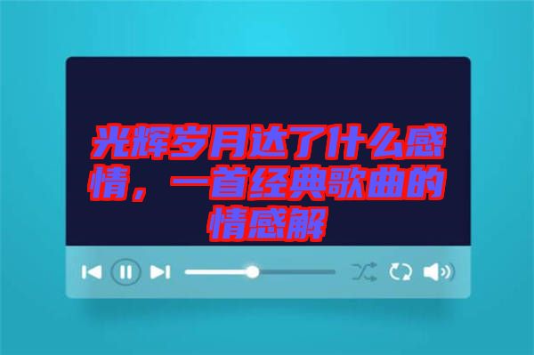 光輝歲月達(dá)了什么感情，一首經(jīng)典歌曲的情感解