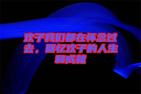 歡子我們都在懷念過去，回憶歡子的人生和成就