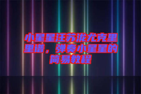 小星星汪蘇瀧尤克里里譜，彈奏小星星的簡易教程