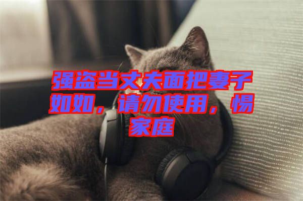 強盜當(dāng)丈夫面把妻子如如，請勿使用，惕家庭