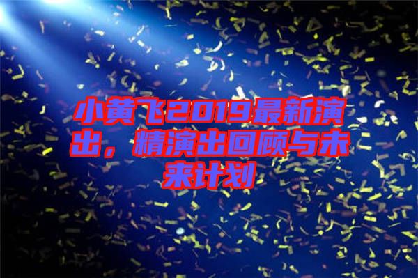 小黃飛2019最新演出，精演出回顧與未來計劃