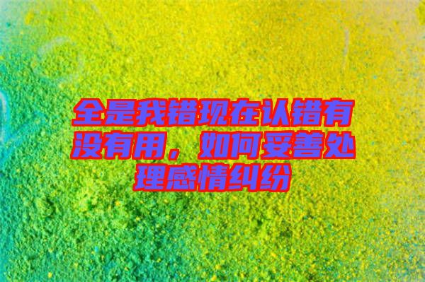 全是我錯(cuò)現(xiàn)在認(rèn)錯(cuò)有沒有用，如何妥善處理感情糾紛