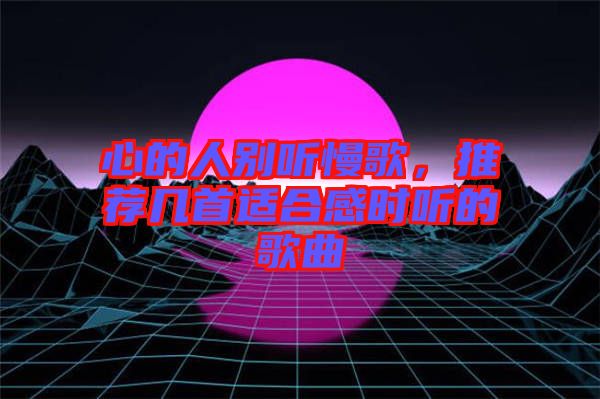 心的人別聽慢歌，推薦幾首適合感時聽的歌曲