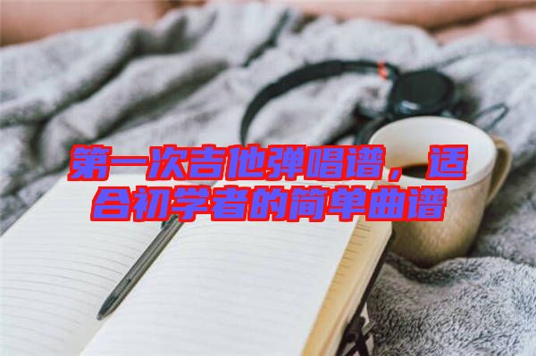 第一次吉他彈唱譜，適合初學(xué)者的簡單曲譜