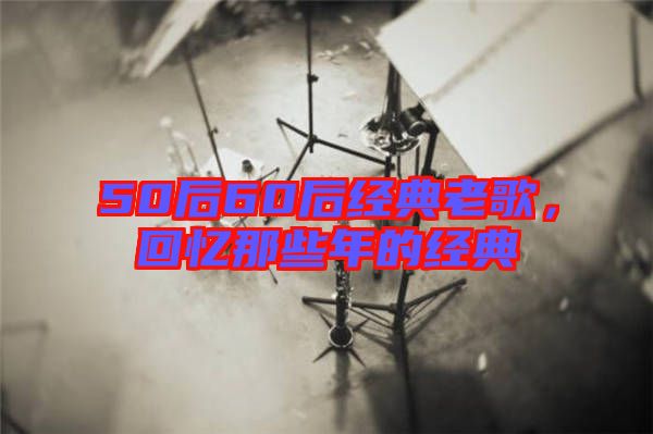 50后60后經(jīng)典老歌，回憶那些年的經(jīng)典