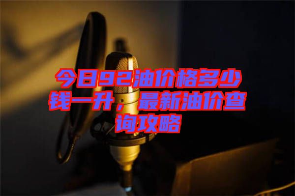 今日92油價格多少錢一升，最新油價查詢攻略