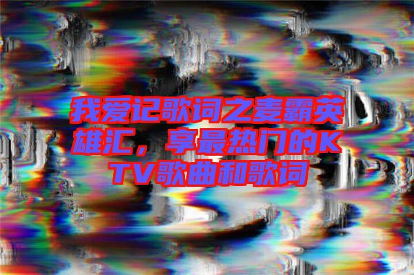 我愛(ài)記歌詞之麥霸英雄匯，享最熱門(mén)的KTV歌曲和歌詞