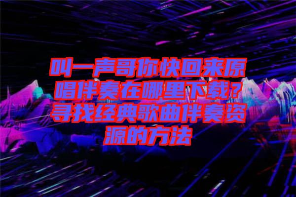叫一聲哥你快回來(lái)原唱伴奏在哪里下載？尋找經(jīng)典歌曲伴奏資源的方法
