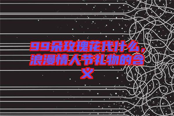 99朵玫瑰花代什么，浪漫情人節(jié)禮物的含義