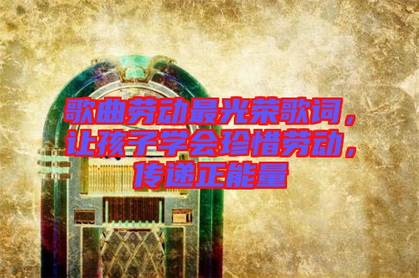 歌曲勞動最光榮歌詞，讓孩子學會珍惜勞動，傳遞正能量