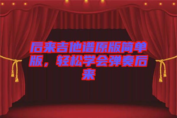 后來吉他譜原版簡單版，輕松學(xué)會彈奏后來
