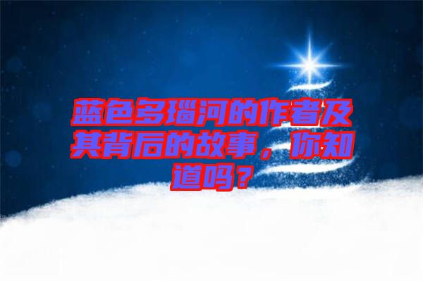 藍色多瑙河的作者及其背后的故事，你知道嗎？