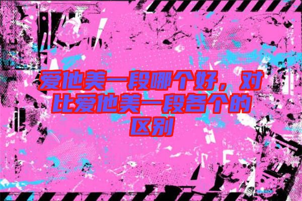 愛(ài)他美一段哪個(gè)好，對(duì)比愛(ài)他美一段各個(gè)的區(qū)別