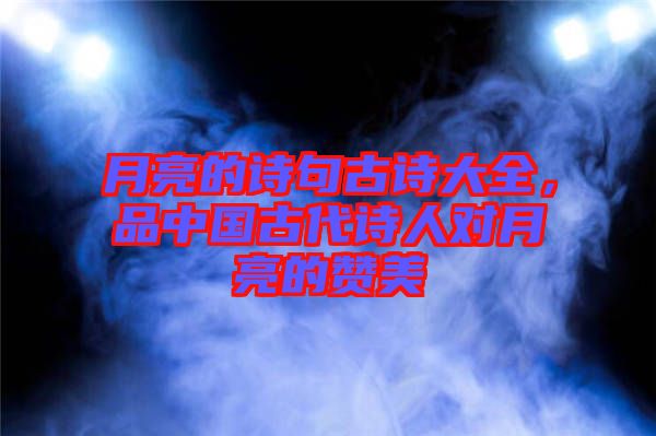 月亮的詩句古詩大全，品中國古代詩人對月亮的贊美