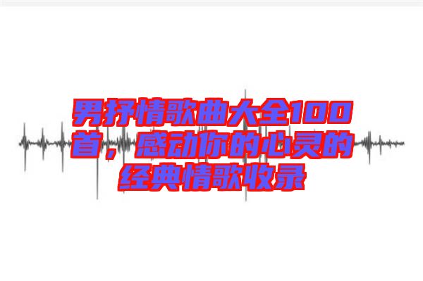 男抒情歌曲大全100首，感動你的心靈的經(jīng)典情歌收錄