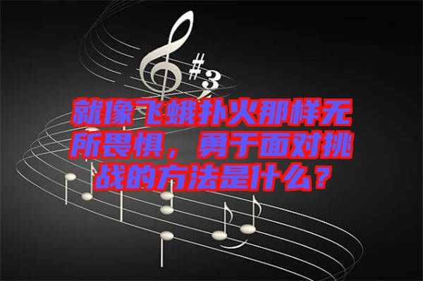 就像飛蛾撲火那樣無(wú)所畏懼，勇于面對(duì)挑戰(zhàn)的方法是什么？