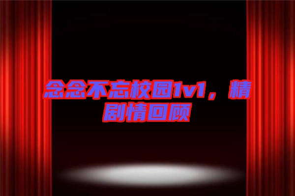 念念不忘校園1v1，精劇情回顧