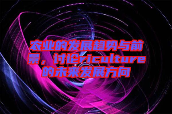 農(nóng)業(yè)的發(fā)展趨勢與前景，討論riculture的未來發(fā)展方向