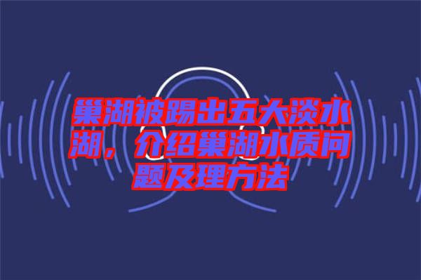 巢湖被踢出五大淡水湖，介紹巢湖水質(zhì)問(wèn)題及理方法