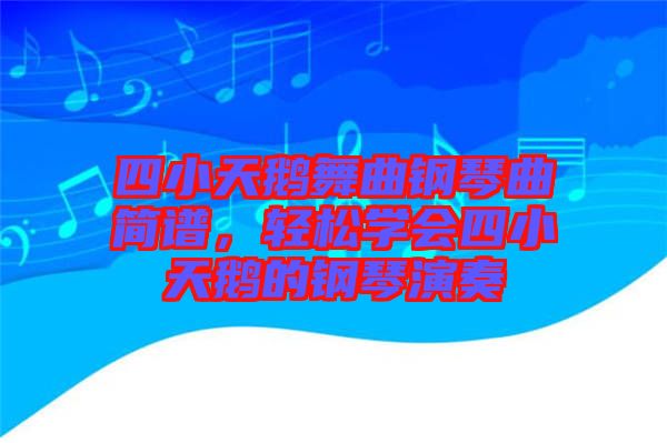 四小天鵝舞曲鋼琴曲簡(jiǎn)譜，輕松學(xué)會(huì)四小天鵝的鋼琴演奏