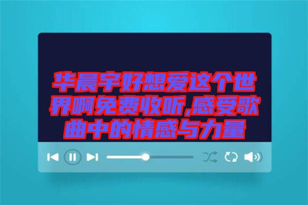 華晨宇好想愛(ài)這個(gè)世界啊免費(fèi)收聽,感受歌曲中的情感與力量