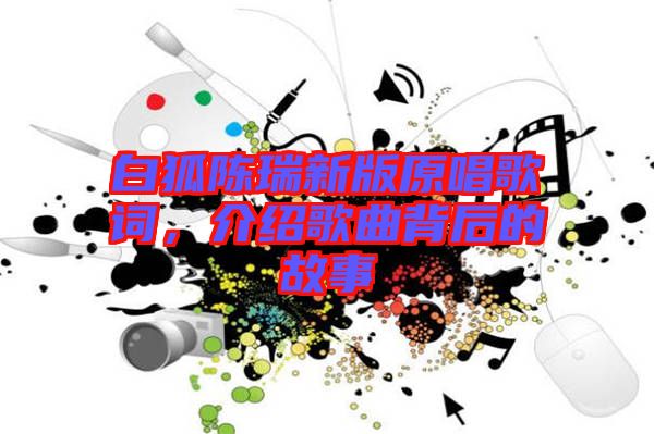 白狐陳瑞新版原唱歌詞，介紹歌曲背后的故事