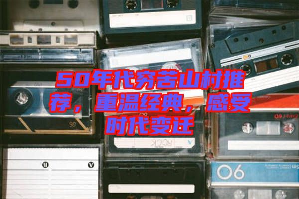 50年代窮苦山村推薦，重溫經(jīng)典，感受時代變遷