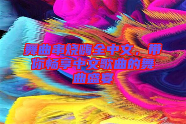 舞曲串燒嗨全中文，帶你暢享中文歌曲的舞曲盛宴