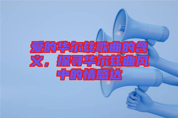 愛的華爾茲歌曲的含義，探尋華爾茲曲風(fēng)中的情感達(dá)