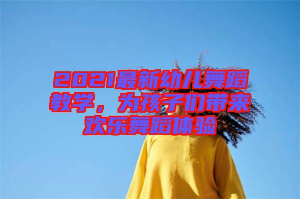 2021最新幼兒舞蹈教學(xué)，為孩子們帶來歡樂舞蹈體驗