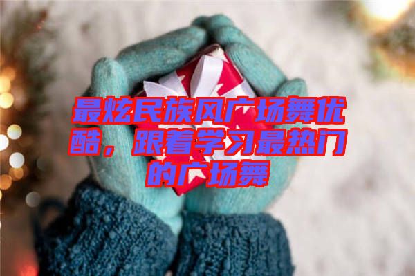 最炫民族風(fēng)廣場(chǎng)舞優(yōu)酷，跟著學(xué)習(xí)最熱門的廣場(chǎng)舞