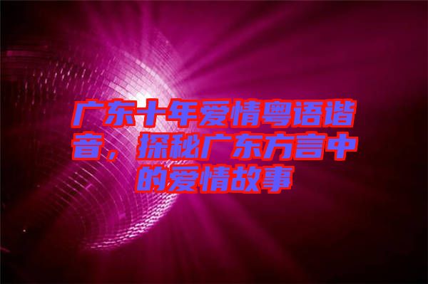 廣東十年愛情粵語諧音，探秘廣東方言中的愛情故事