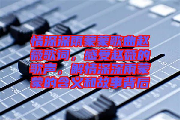 情深深雨蒙蒙歌曲趙薇歌詞，感受趙薇的歌聲，解情深深雨蒙蒙的含義和故事背后