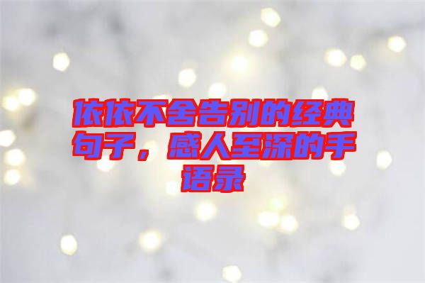 依依不舍告別的經(jīng)典句子，感人至深的手語(yǔ)錄