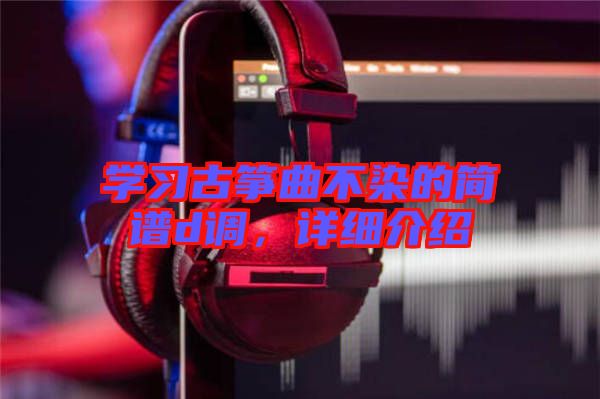 學習古箏曲不染的簡譜d調(diào)，詳細介紹