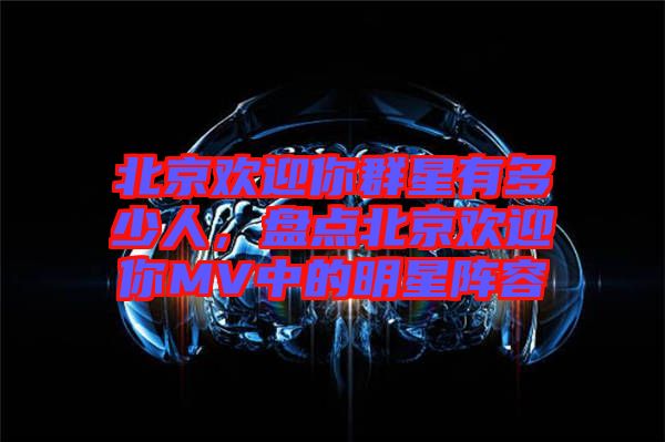 北京歡迎你群星有多少人，盤點(diǎn)北京歡迎你MV中的明星陣容
