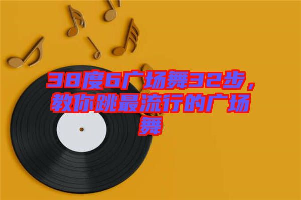 38度6廣場舞32步，教你跳最流行的廣場舞